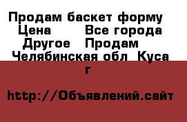 Продам баскет форму › Цена ­ 1 - Все города Другое » Продам   . Челябинская обл.,Куса г.